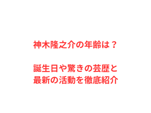 神木隆之介の年齢は？誕生日や驚きの芸歴と最新の活動を徹底紹介