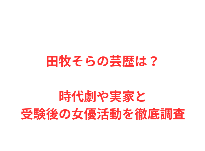 田牧そらの芸歴は？時代劇や実家と受験後の女優活動を徹底調査