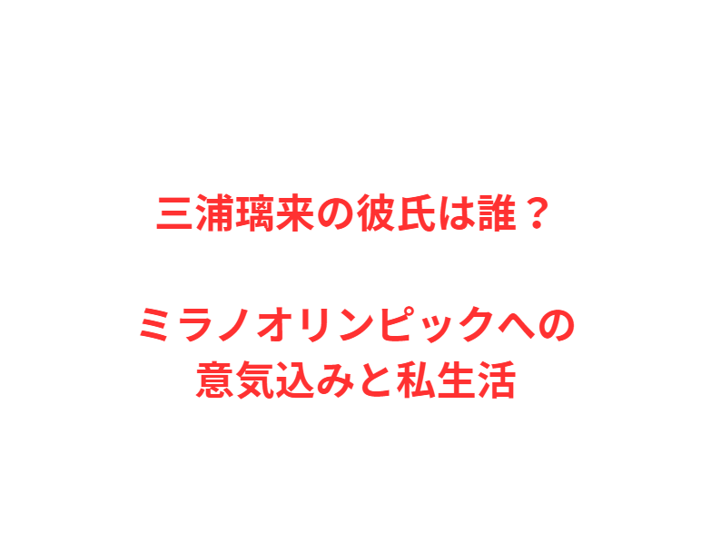三浦璃来の彼氏は誰？ミラノオリンピックへの意気込みと私生活