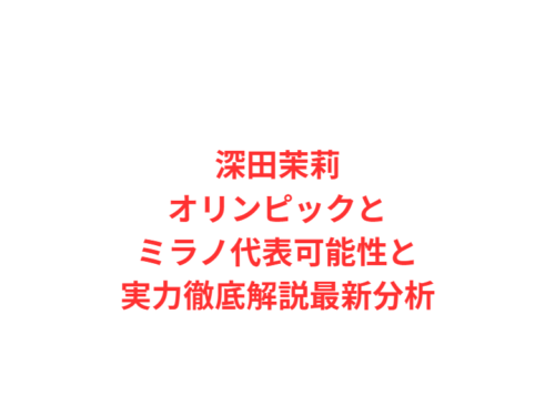 深田茉莉オリンピックとミラノ代表可能性と実力徹底解説最新分析