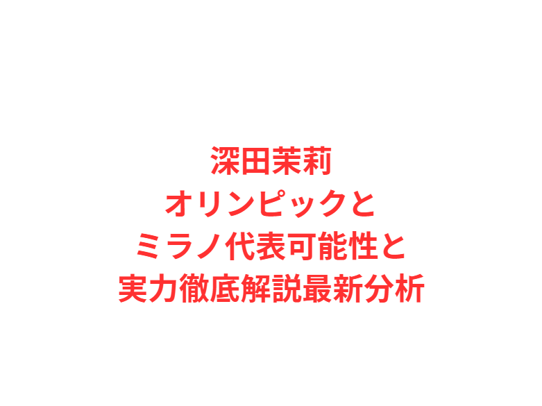 深田茉莉オリンピックとミラノ代表可能性と実力徹底解説最新分析