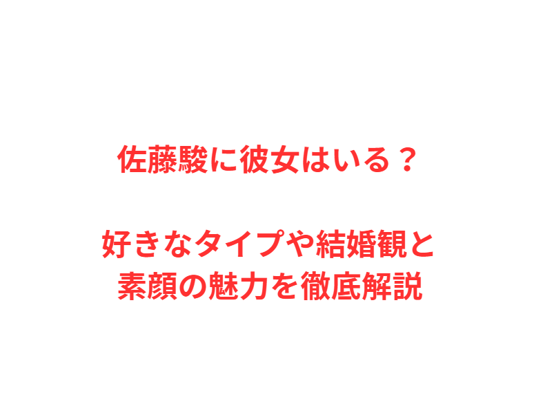 佐藤駿に彼女はいる？好きなタイプや結婚観と素顔の魅力を徹底解説