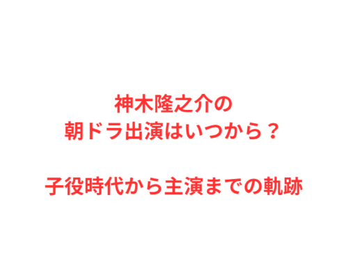 神木隆之介の朝ドラ出演はいつから？子役時代から主演までの軌跡