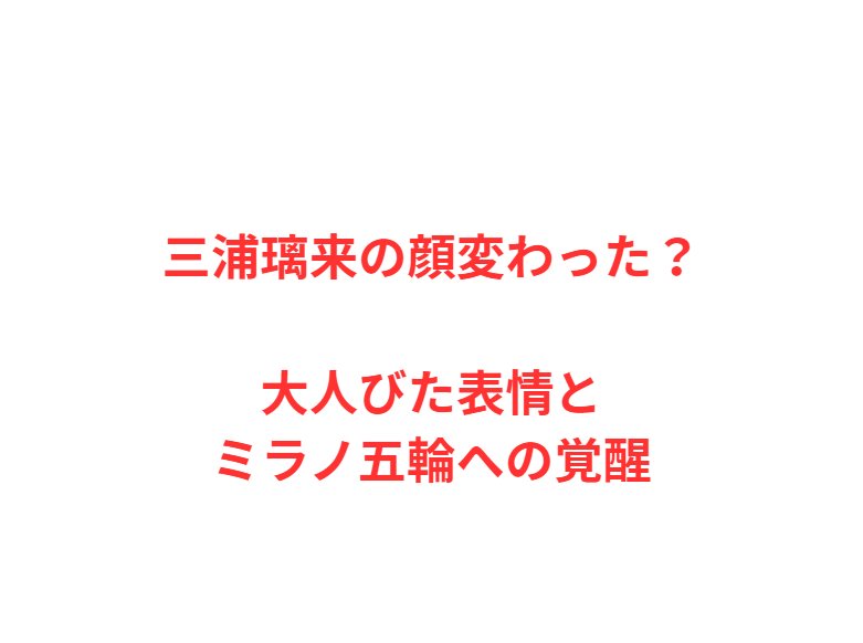 三浦璃来の顔変わった？大人びた表情とミラノ五輪への覚醒