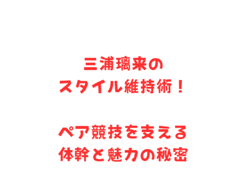 三浦璃来のスタイル維持術!ペア競技を支える体幹と魅力の秘密