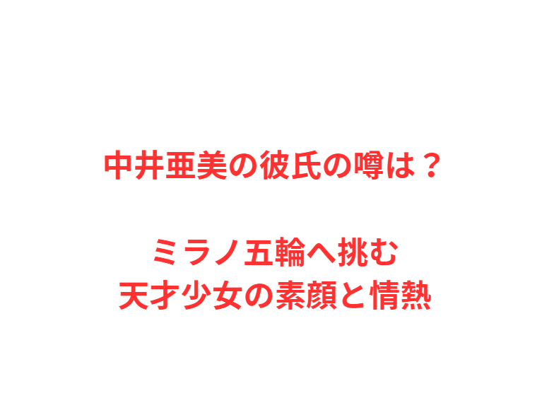 中井亜美の彼氏の噂は？ミラノ五輪へ挑む天才少女の素顔と情熱