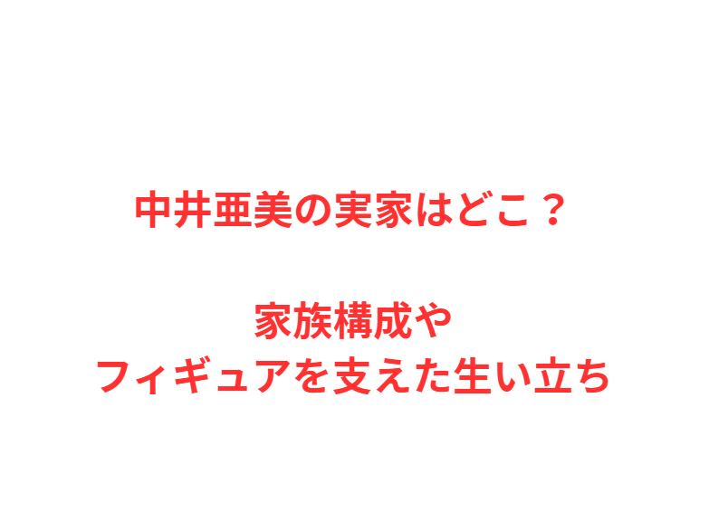 中井亜美の実家はどこ？家族構成やフィギュアを支えた生い立ち