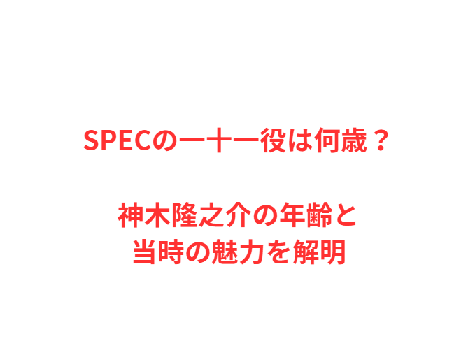 SPECの一十一役は何歳？神木隆之介の年齢と当時の魅力を解明