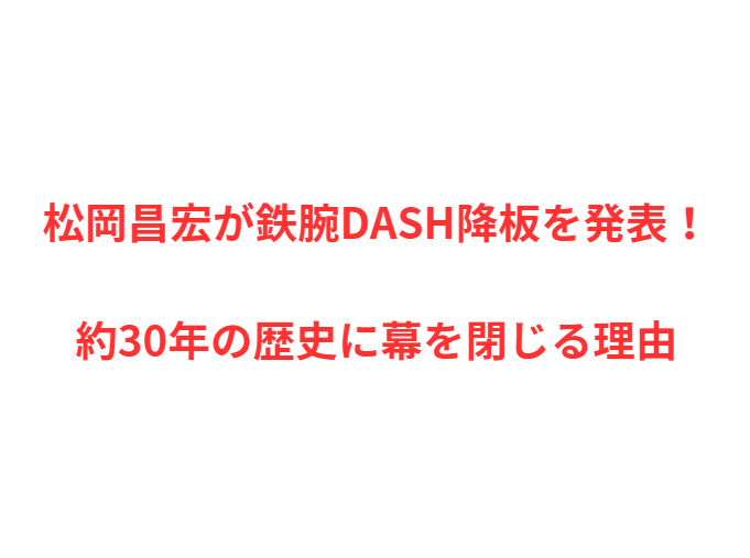 松岡昌宏が鉄腕DASH降板を発表！約30年の歴史に幕を閉じる理由