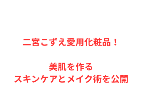 二宮こずえ愛用化粧品！美肌を作るスキンケアとメイク術を公開