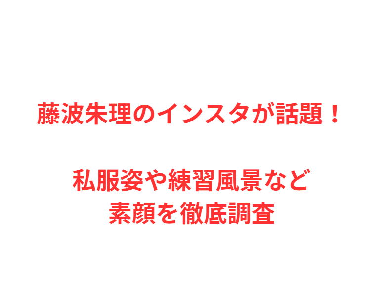 藤波朱理のインスタが話題！私服姿や練習風景など素顔を徹底調査