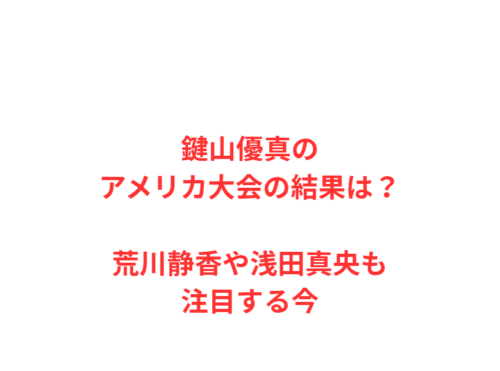 鍵山優真のアメリカ大会の結果は？荒川静香や浅田真央も注目する今