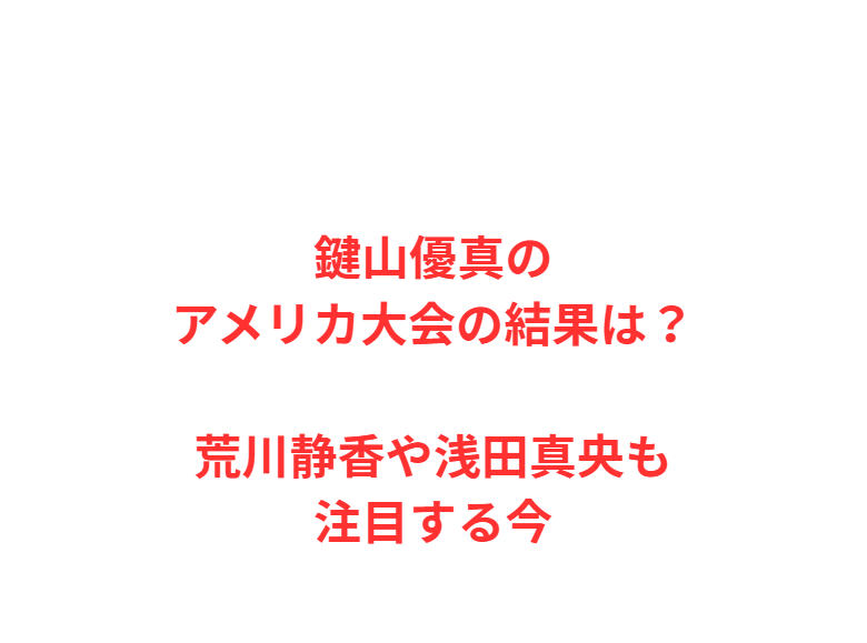 鍵山優真のアメリカ大会の結果は？荒川静香や浅田真央も注目する今