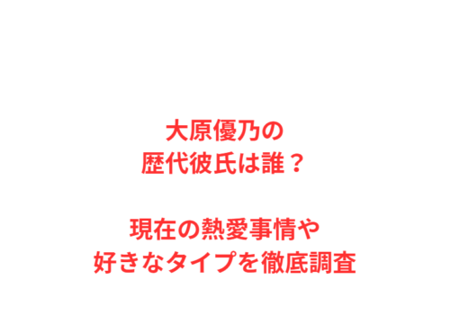 大原優乃の歴代彼氏は誰？現在の熱愛事情や好きなタイプを徹底調査
