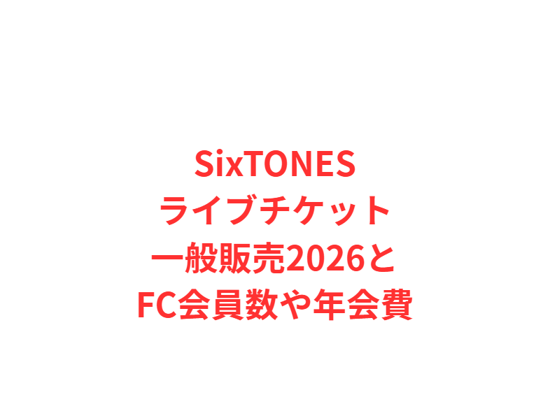 SixTONESライブチケット一般販売2026とFC会員数や年会費