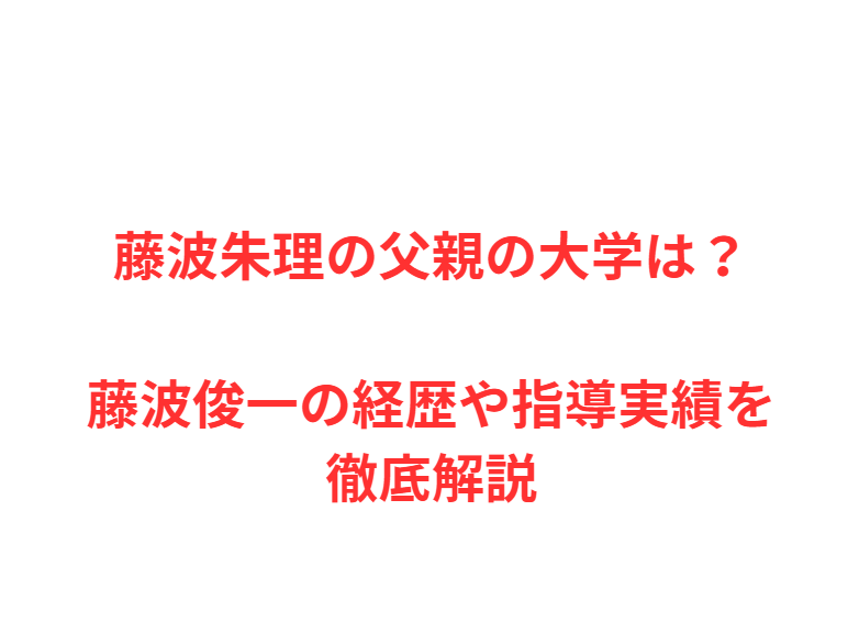 藤波朱理の父親の大学は？藤波俊一の経歴や指導実績を徹底解説