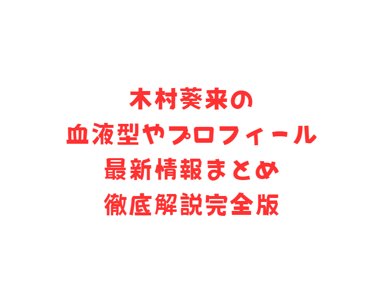 木村葵来の血液型やプロフィール最新情報まとめ徹底解説完全版