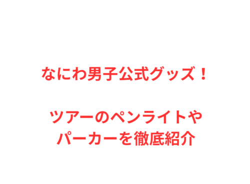 なにわ男子公式グッズ！ツアーのペンライトやパーカーを徹底紹介