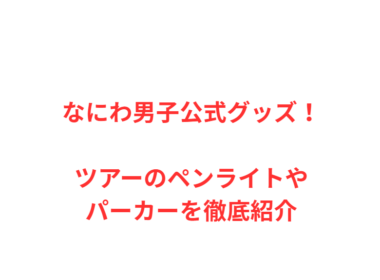 なにわ男子公式グッズ！ツアーのペンライトやパーカーを徹底紹介