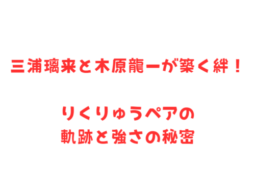 三浦璃来と木原龍一が築く絆！りくりゅうペアの軌跡と強さの秘密