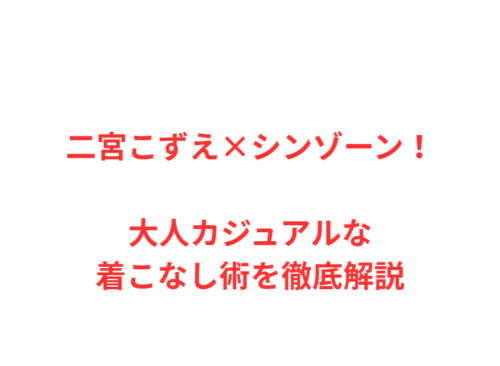 二宮こずえ×シンゾーン！大人カジュアルな着こなし術を徹底解説