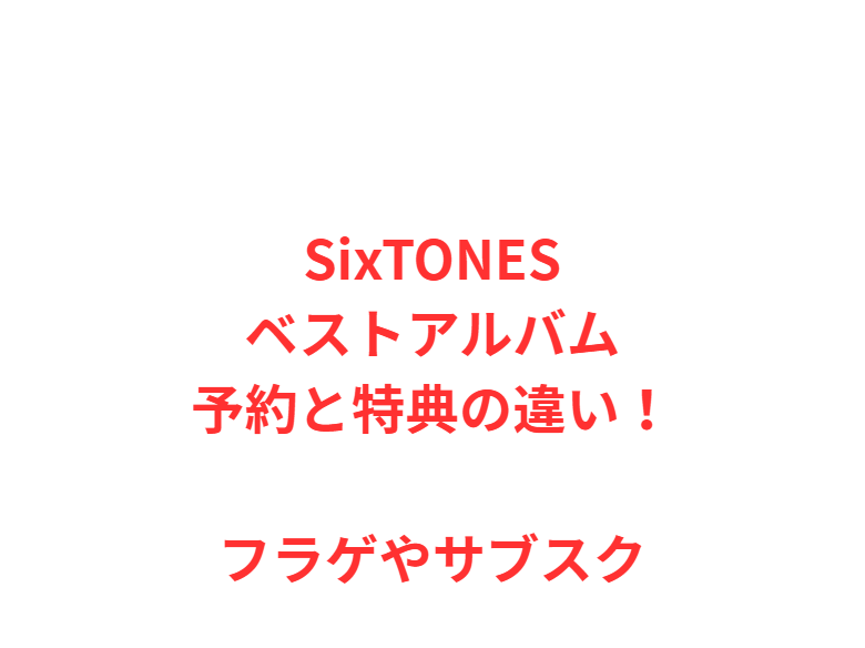 SixTONESベストアルバム予約と特典の違い！フラゲやサブスク