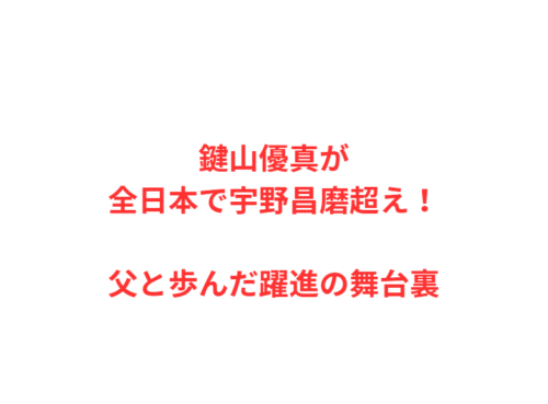 鍵山優真が全日本で宇野昌磨超え！父と歩んだ躍進の舞台裏