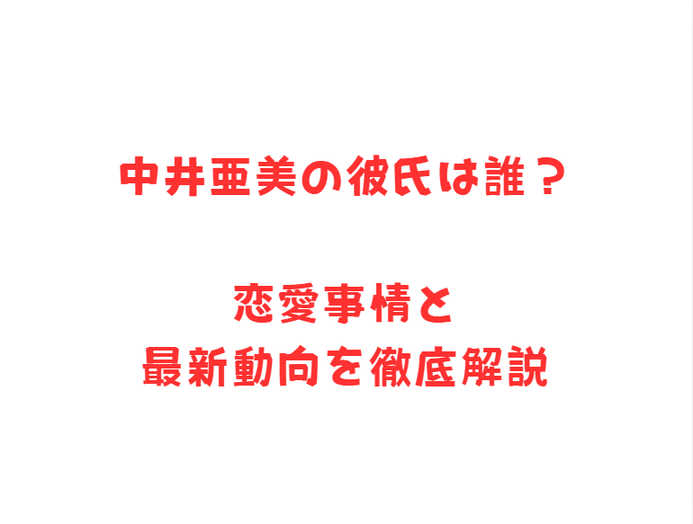中井亜美の彼氏は誰？恋愛事情と最新動向を徹底解説