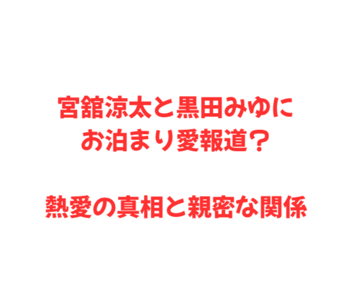 宮舘涼太と黒田みゆにお泊まり愛報道?熱愛の真相と親密な関係