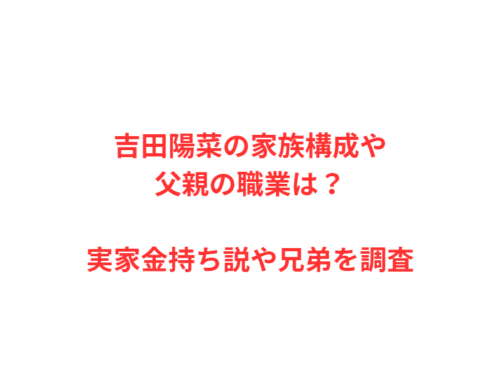 吉田陽菜の家族構成や父親の職業は？実家金持ち説や兄弟を調査