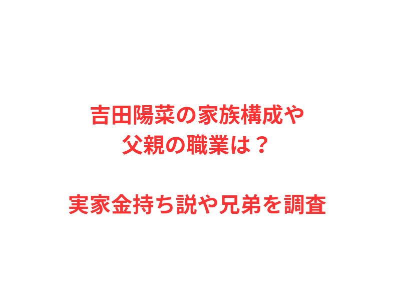 吉田陽菜の家族構成や父親の職業は？実家金持ち説や兄弟を調査
