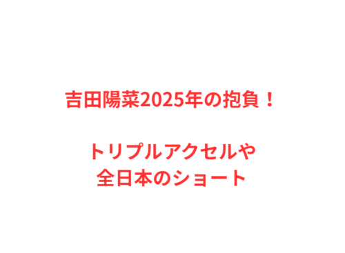 吉田陽菜2025年の抱負！トリプルアクセルや全日本のショート