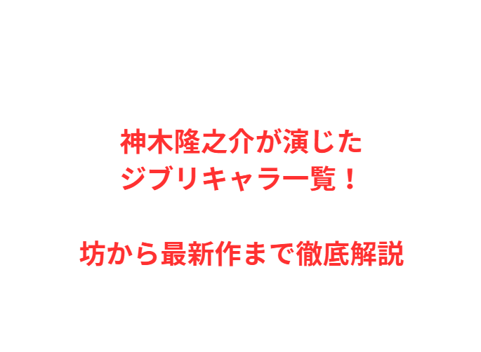 神木隆之介が演じたジブリキャラ一覧！坊から最新作まで徹底解説