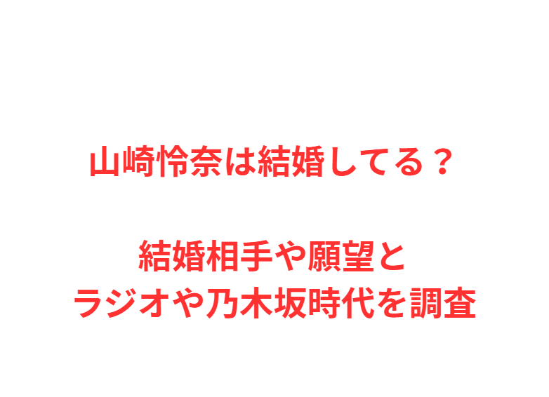 山崎怜奈は結婚してる？結婚相手や願望とラジオや乃木坂時代を調査