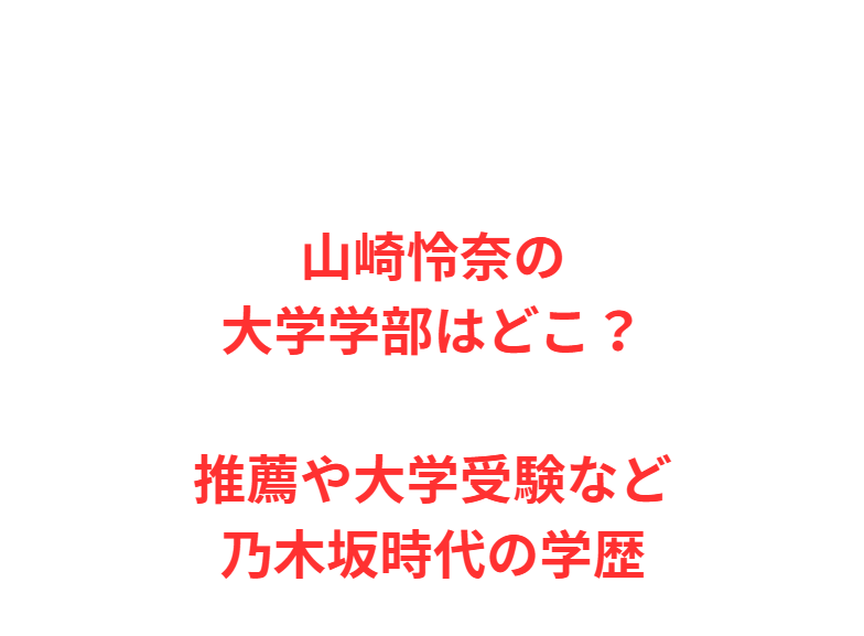 山崎怜奈の大学学部はどこ？推薦や大学受験など乃木坂時代の学歴
