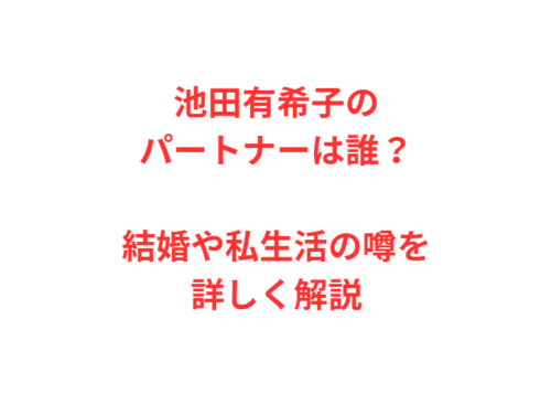 池田有希子のパートナーは誰？結婚や私生活の噂を詳しく解説