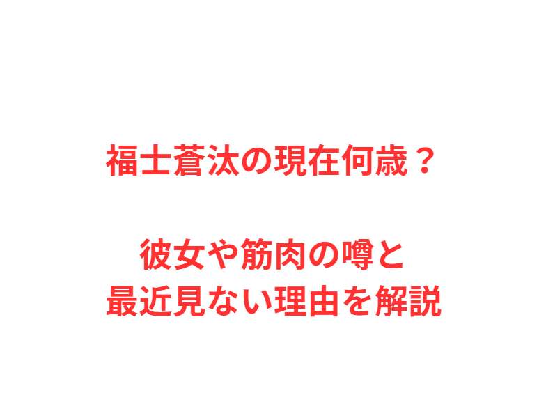 福士蒼汰の現在何歳？彼女や筋肉の噂と最近見ない理由を解説