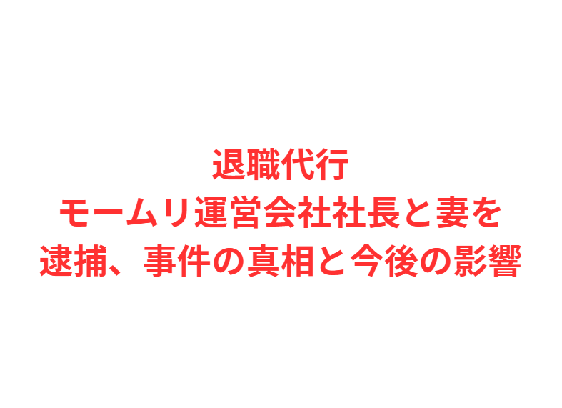退職代行モームリ運営会社社長と妻を逮捕、事件の真相と今後の影響
