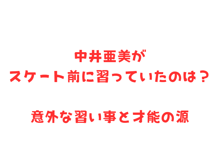 中井亜美がスケート前に習っていたのは？意外な習い事と才能の源