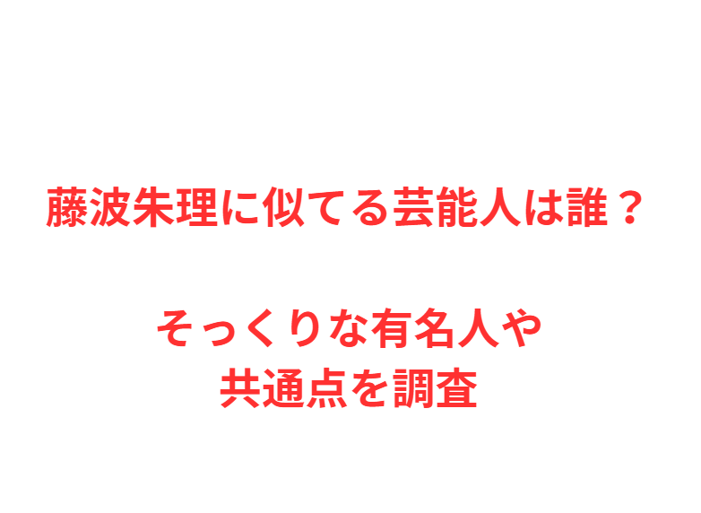 藤波朱理に似てる芸能人は誰？そっくりな有名人や共通点を調査
