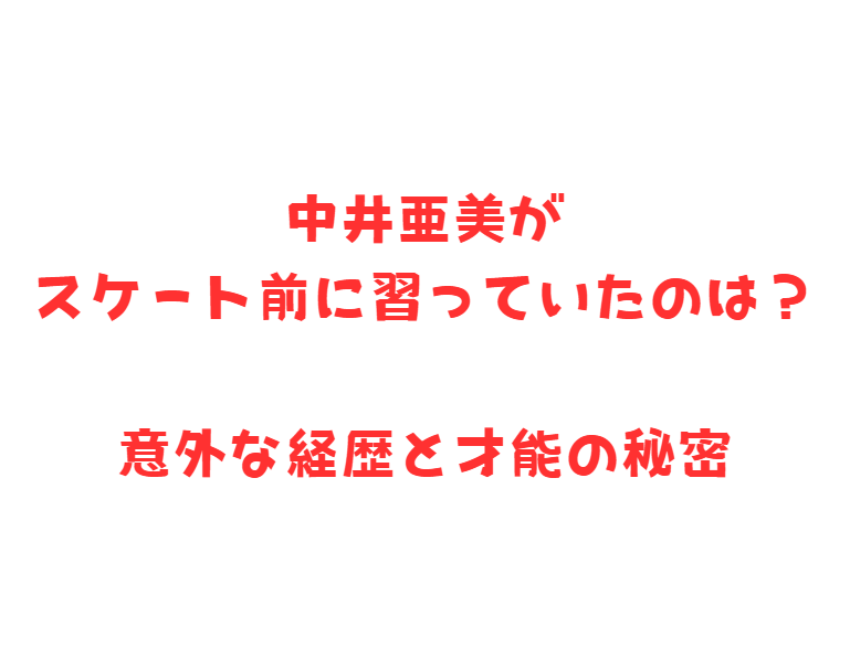 中井亜美がスケート前に習っていたのは？意外な経歴と才能の秘密