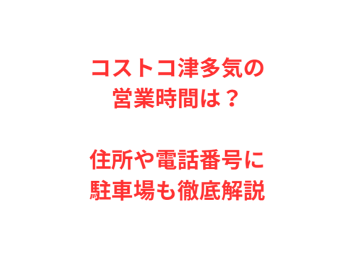 コストコ津多気の営業時間は?住所や電話番号に駐車場も徹底解説
