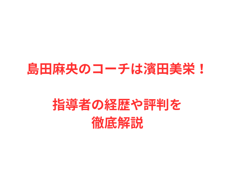 島田麻央のコーチは濱田美栄！指導者の経歴や評判を徹底解説