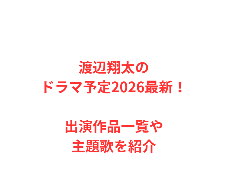 渡辺翔太のドラマ予定2026最新！出演作品一覧や主題歌を紹介