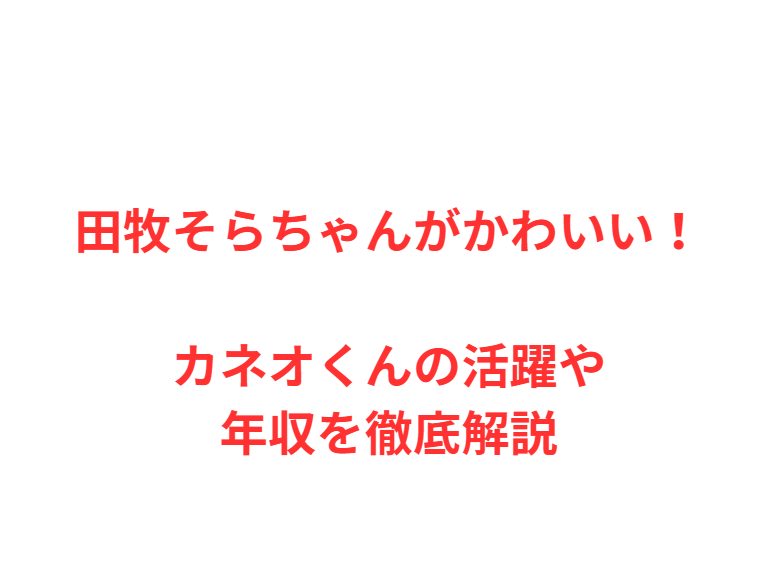 田牧そらちゃんがかわいい！カネオくんの活躍や年収を徹底解説
