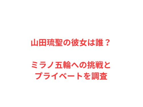 山田琉聖の彼女は誰？ミラノ五輪への挑戦とプライベートを調査