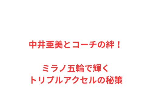 中井亜美とコーチの絆！ミラノ五輪で輝くトリプルアクセルの秘策