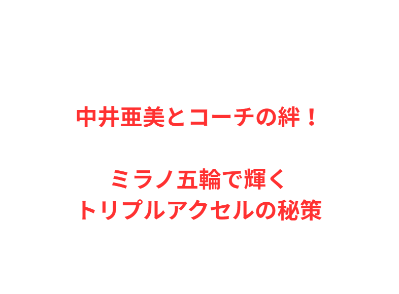 中井亜美とコーチの絆！ミラノ五輪で輝くトリプルアクセルの秘策