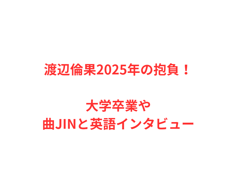 渡辺倫果2025年の抱負！大学卒業や曲JINと英語インタビュー
