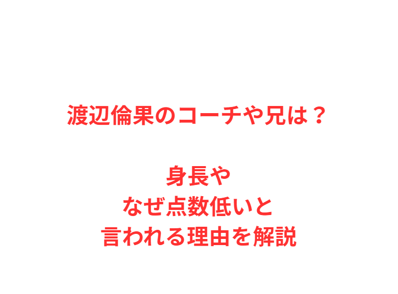渡辺倫果のコーチや兄は？身長やなぜ点数低いと言われる理由を解説